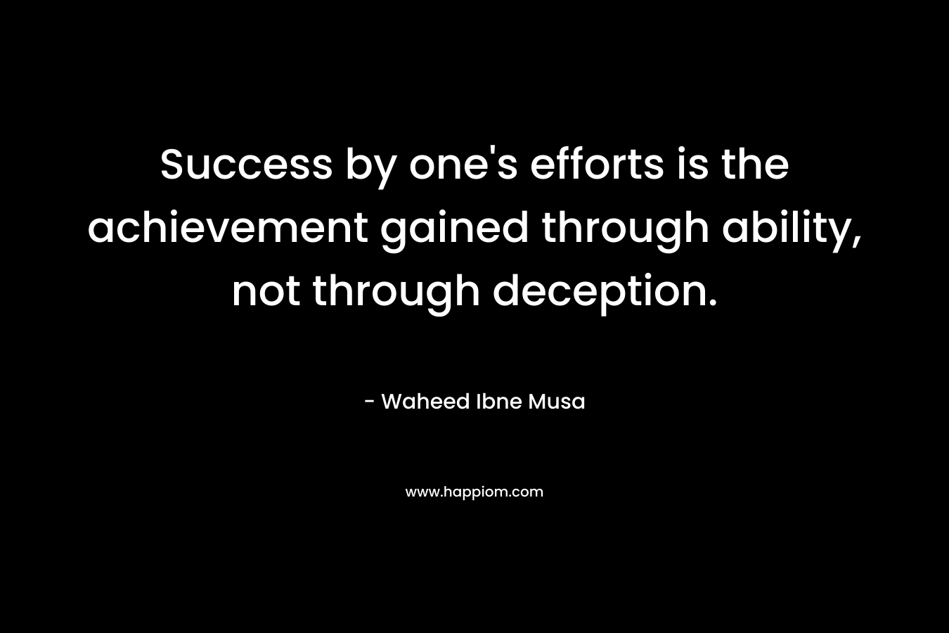 Success by one’s efforts is the achievement gained through ability, not through deception. – Waheed Ibne Musa