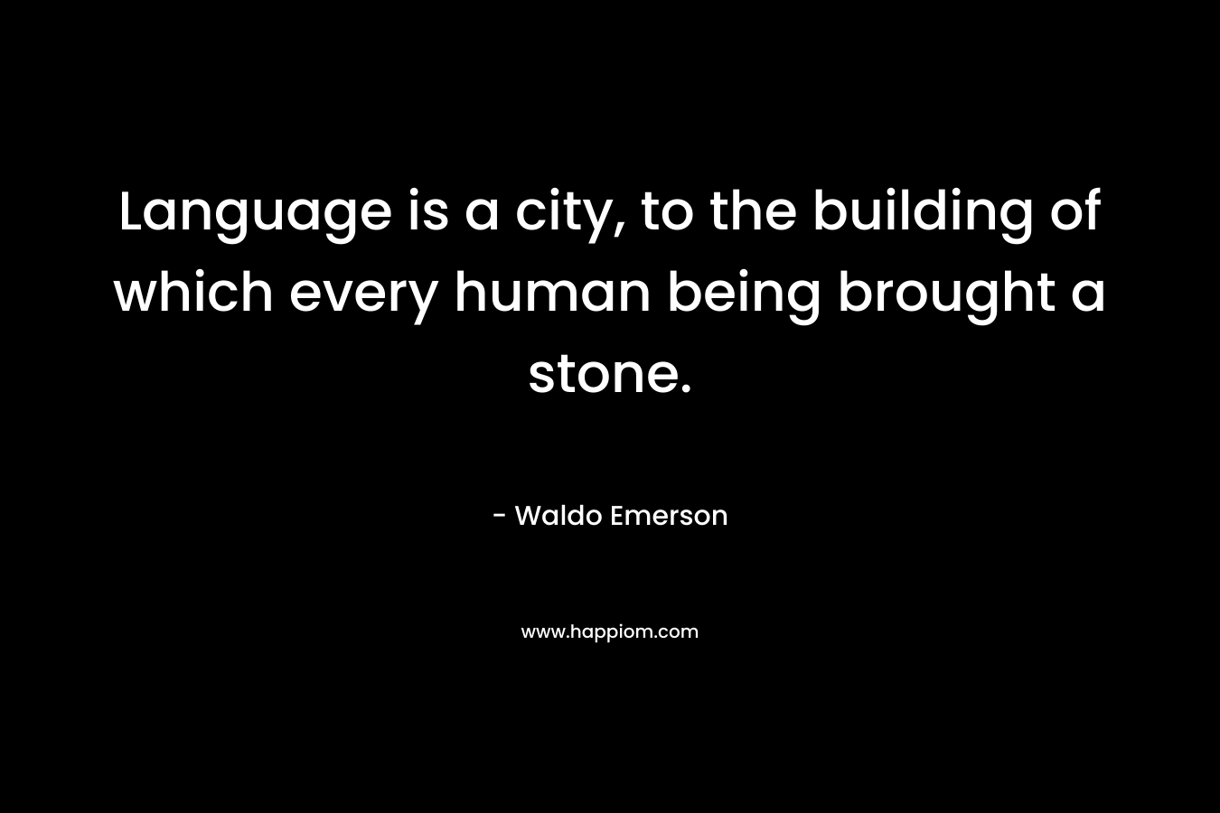 Language is a city, to the building of which every human being brought a stone. – Waldo Emerson