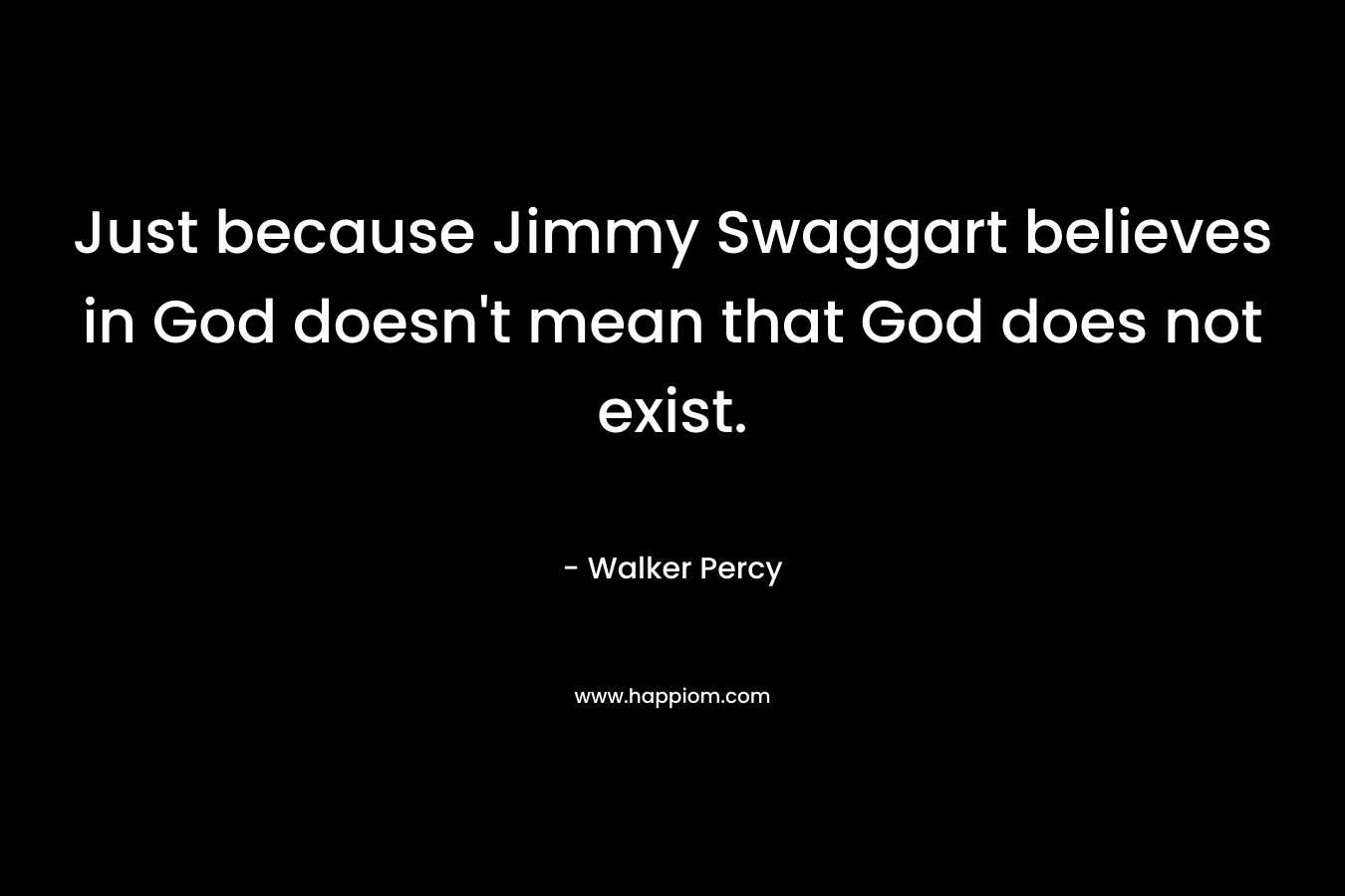 Just because Jimmy Swaggart believes in God doesn’t mean that God does not exist. – Walker Percy