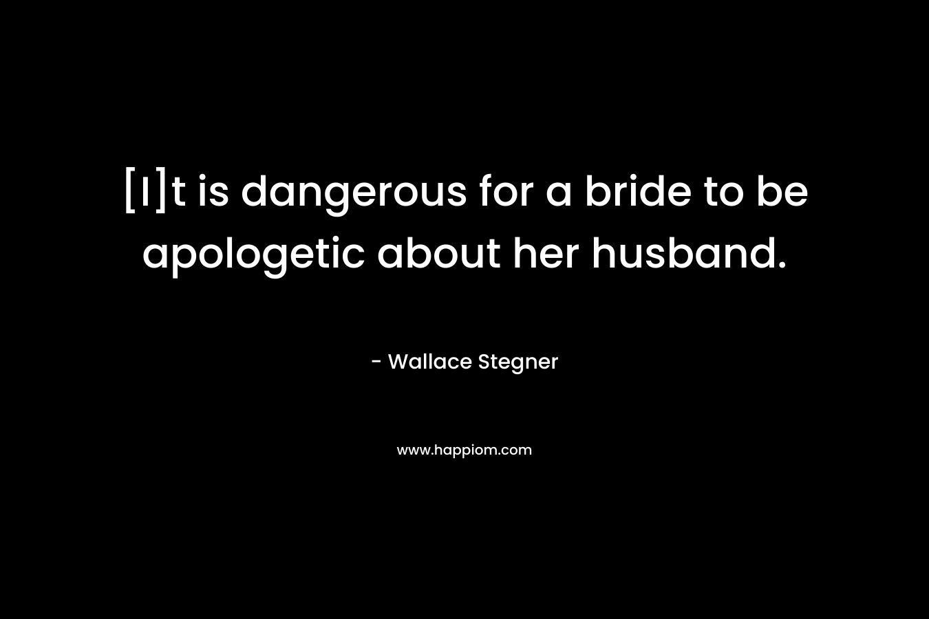 [I]t is dangerous for a bride to be apologetic about her husband. – Wallace Stegner
