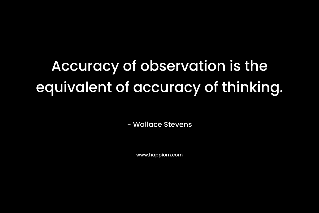 Accuracy of observation is the equivalent of accuracy of thinking. – Wallace Stevens