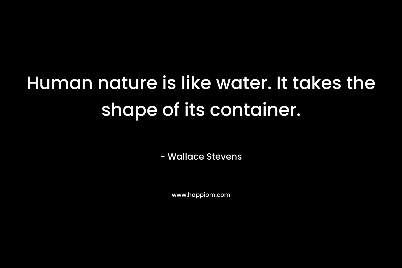 Human nature is like water. It takes the shape of its container. – Wallace Stevens