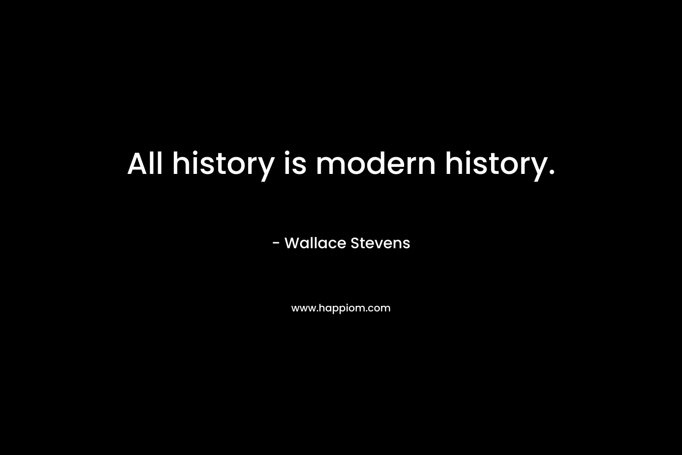 All history is modern history. – Wallace Stevens