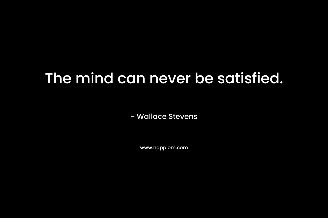 The mind can never be satisfied. – Wallace Stevens