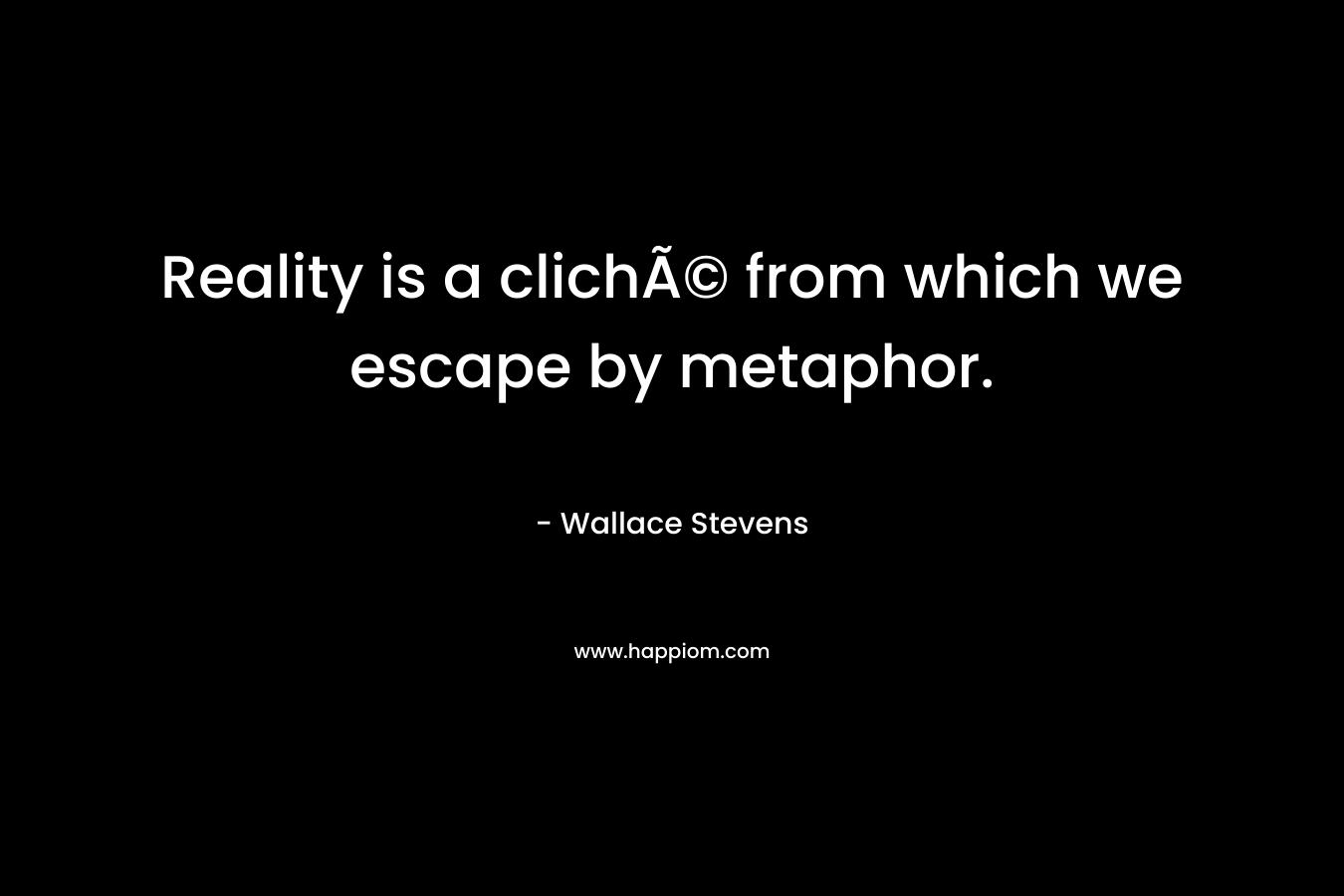 Reality is a clichÃ© from which we escape by metaphor. – Wallace Stevens