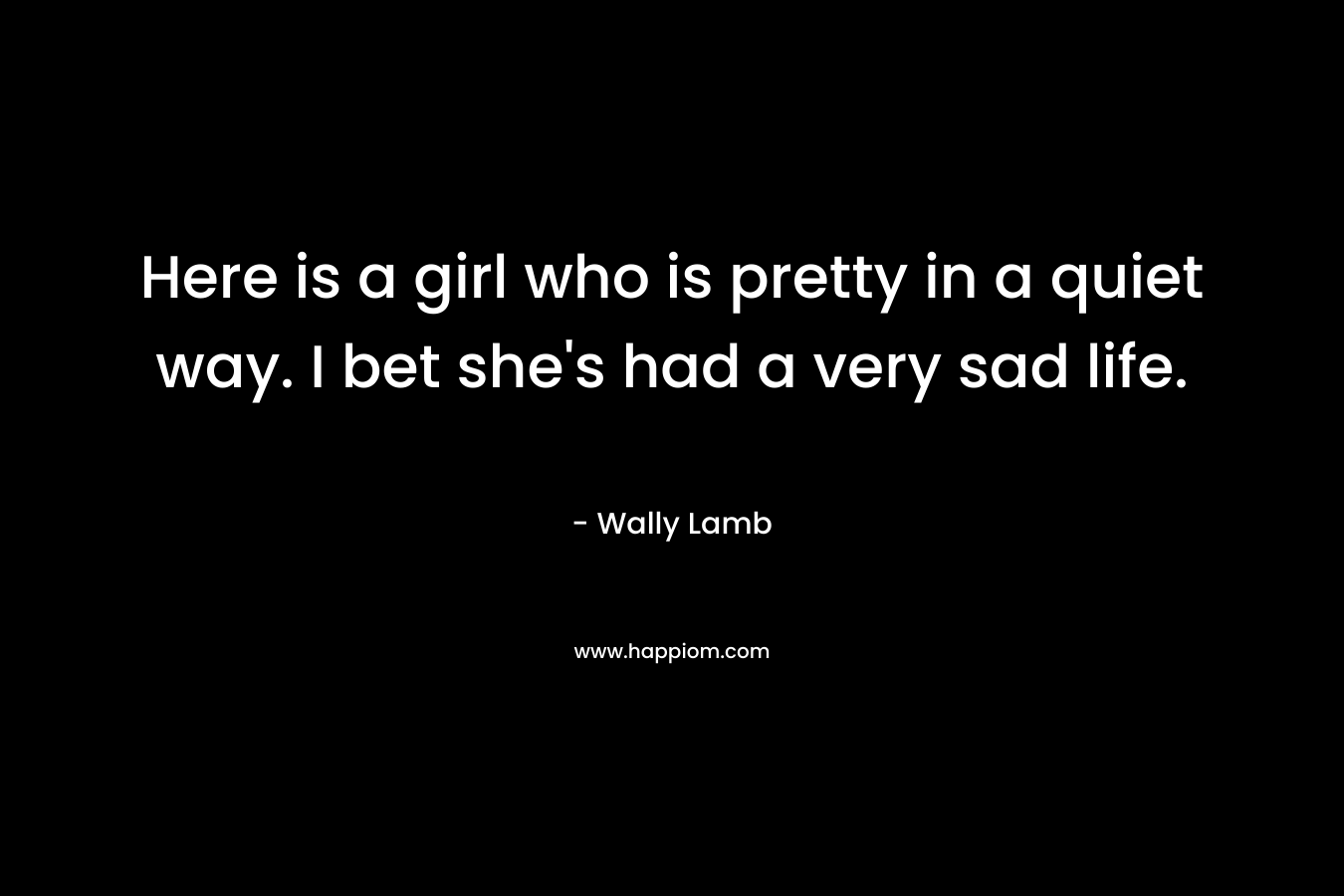 Here is a girl who is pretty in a quiet way. I bet she's had a very sad life.