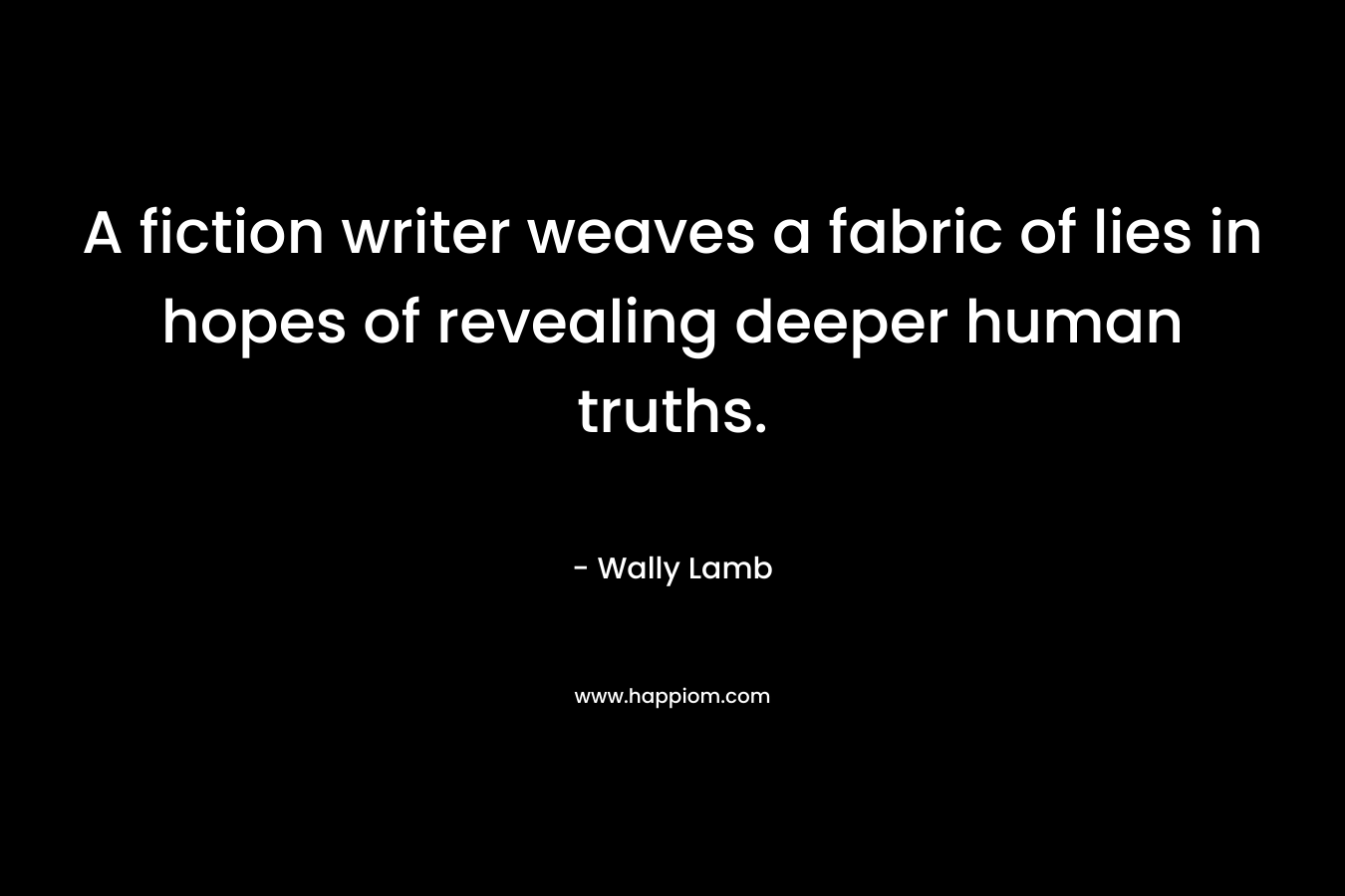 A fiction writer weaves a fabric of lies in hopes of revealing deeper human truths. – Wally Lamb