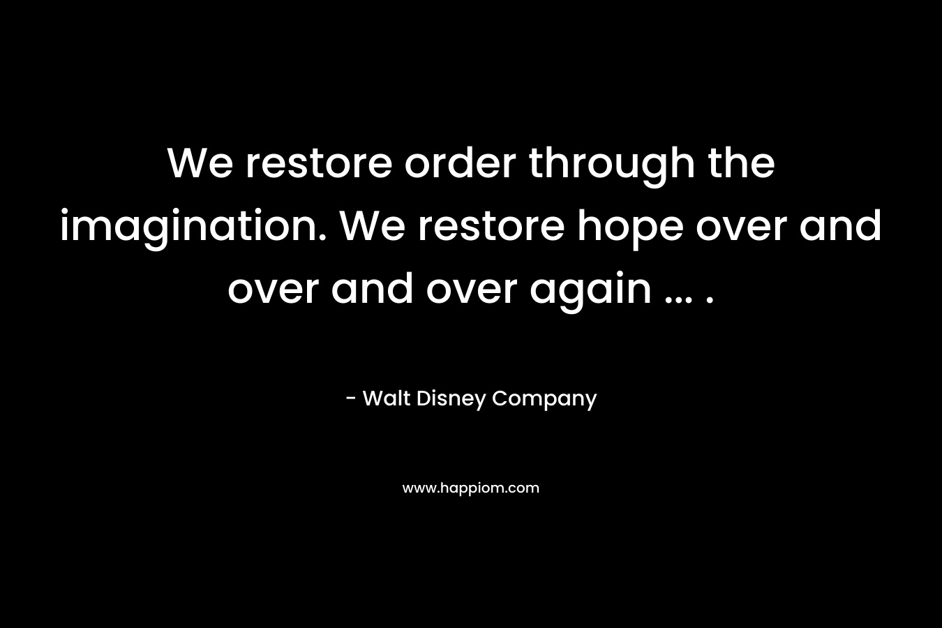 We restore order through the imagination. We restore hope over and over and over again ... .