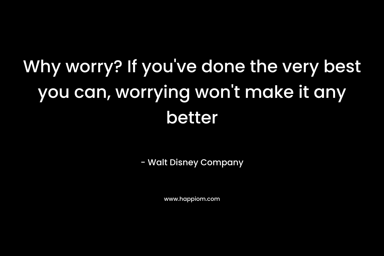 Why worry? If you’ve done the very best you can, worrying won’t make it any better – Walt Disney Company
