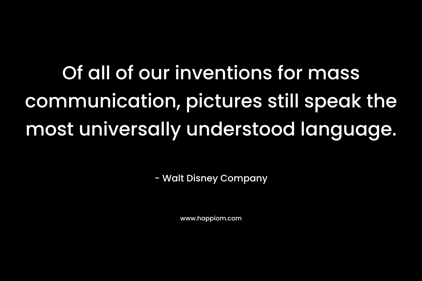 Of all of our inventions for mass communication, pictures still speak the most universally understood language. – Walt Disney Company