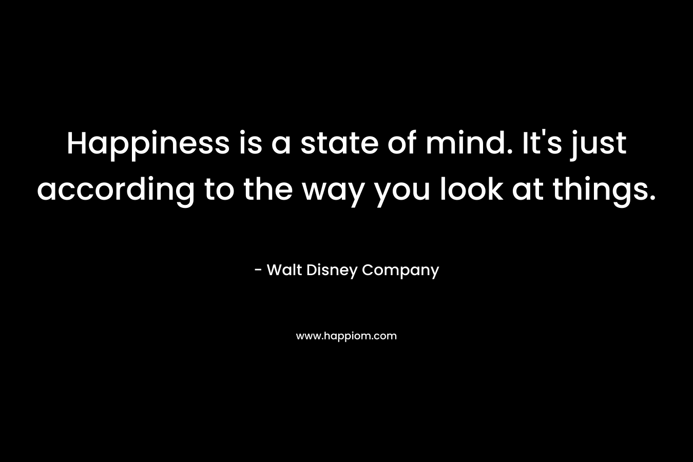 Happiness is a state of mind. It’s just according to the way you look at things. – Walt Disney Company
