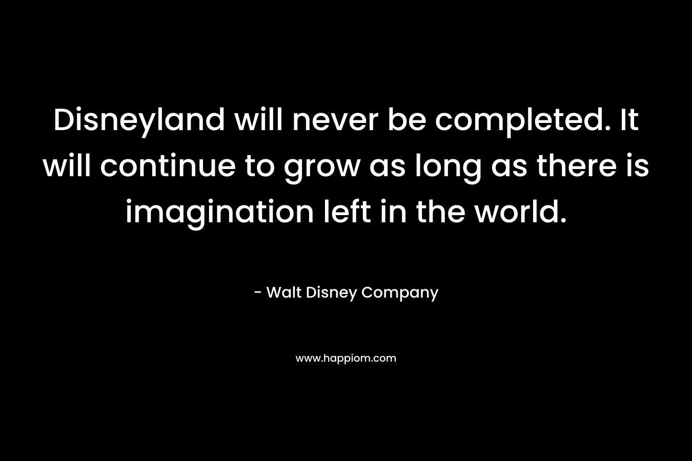 Disneyland will never be completed. It will continue to grow as long as there is imagination left in the world. – Walt Disney Company