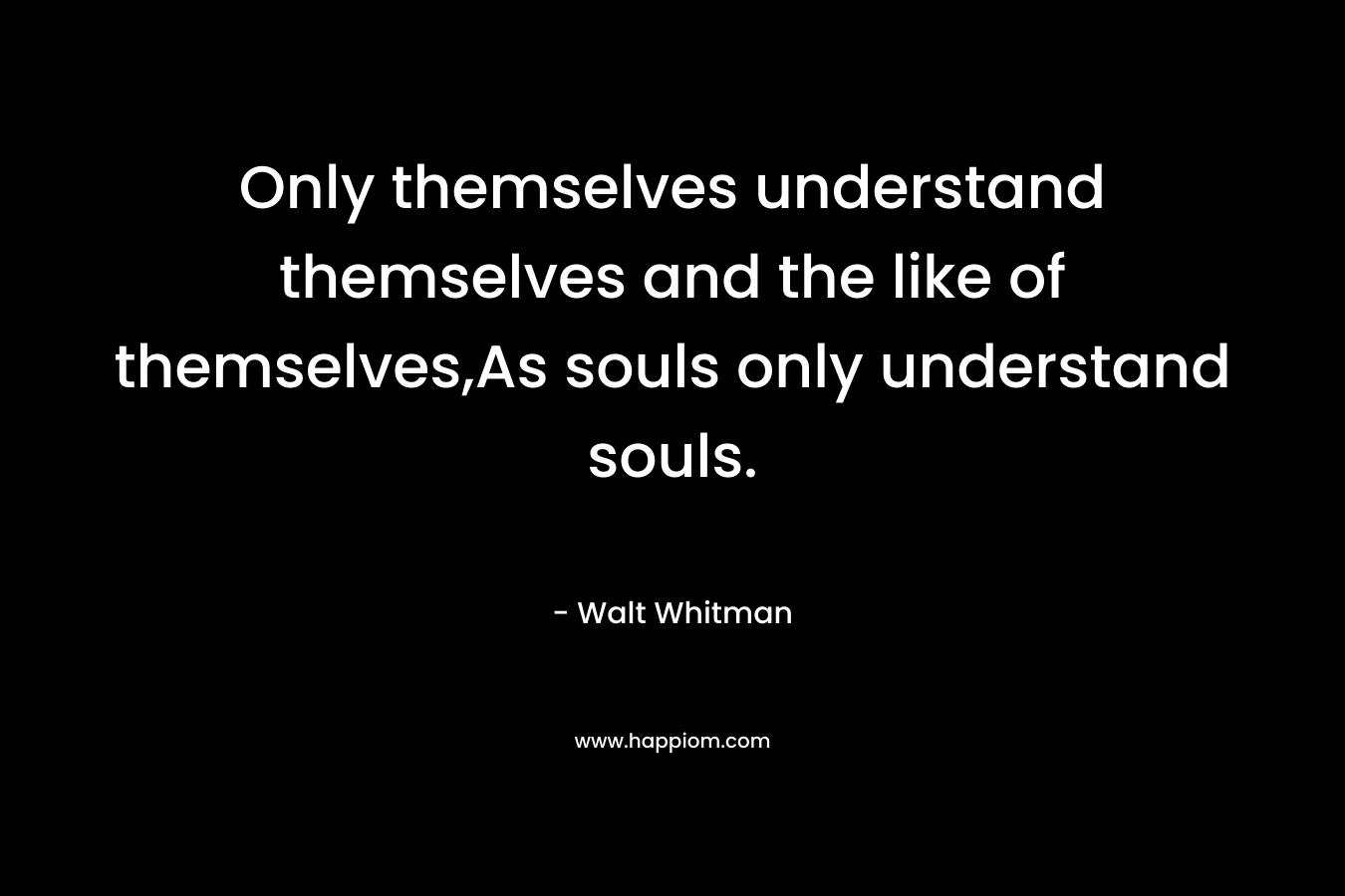 Only themselves understand themselves and the like of themselves,As souls only understand souls.