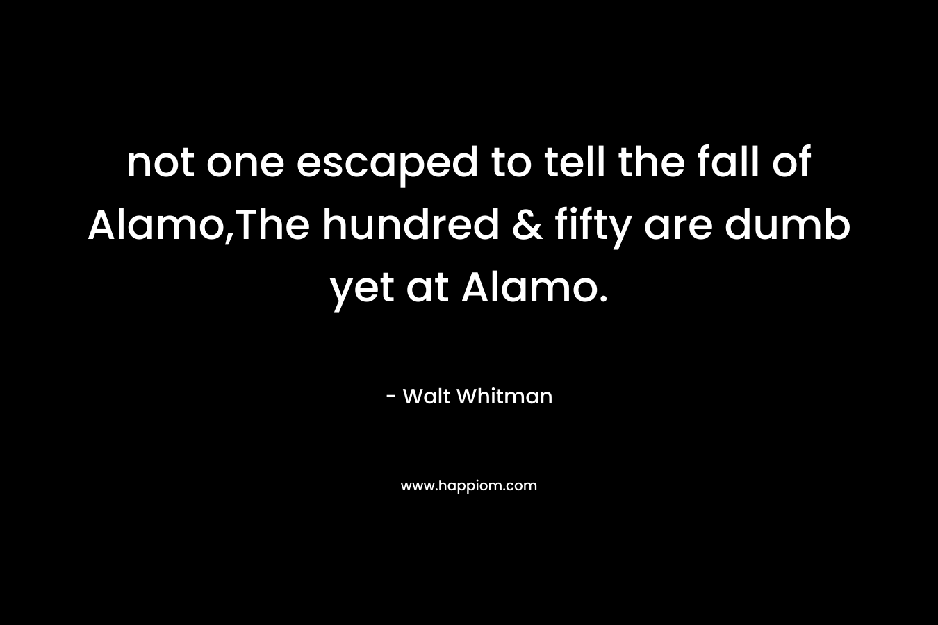not one escaped to tell the fall of Alamo,The hundred & fifty are dumb yet at Alamo.
