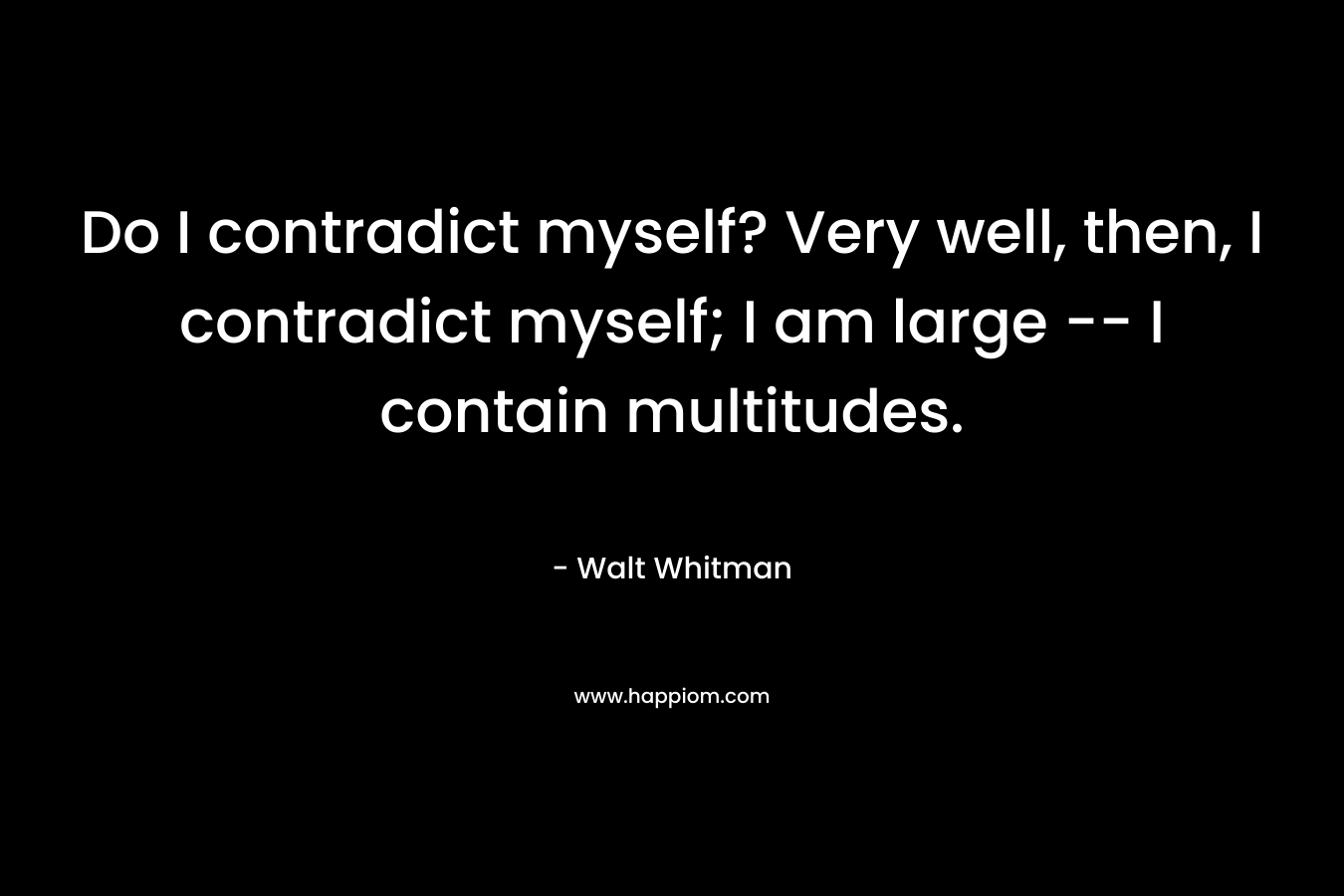 Do I contradict myself? Very well, then, I contradict myself; I am large — I contain multitudes. – Walt Whitman