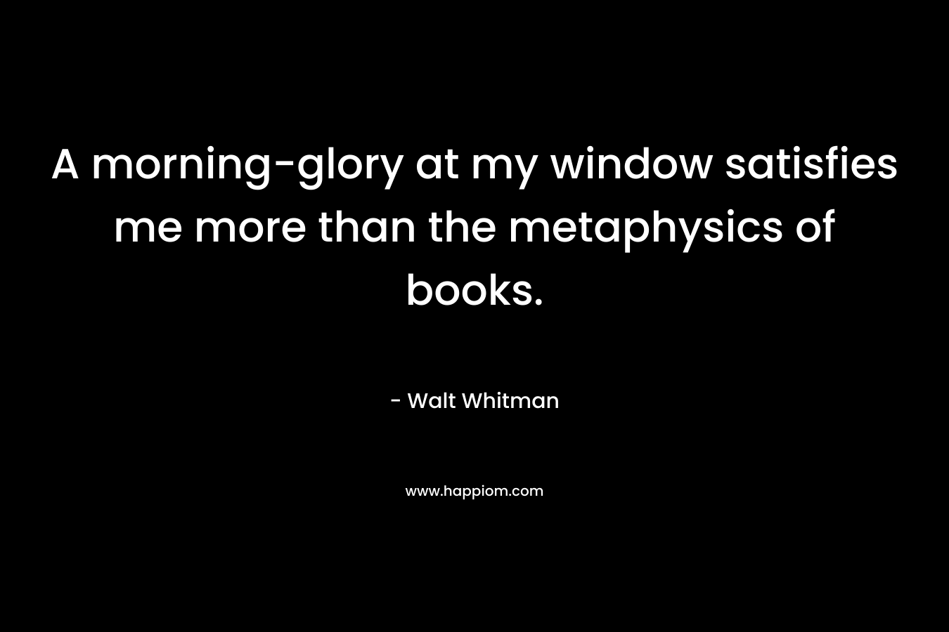 A morning-glory at my window satisfies me more than the metaphysics of books.