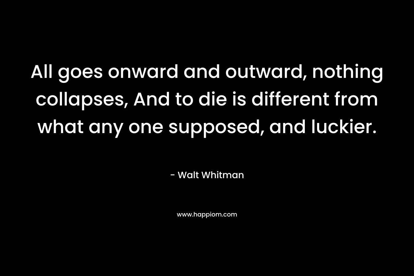 All goes onward and outward, nothing collapses, And to die is different from what any one supposed, and luckier. – Walt Whitman