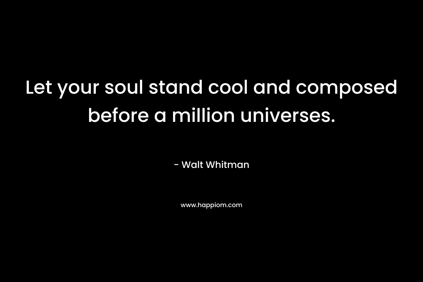 Let your soul stand cool and composed before a million universes. – Walt Whitman