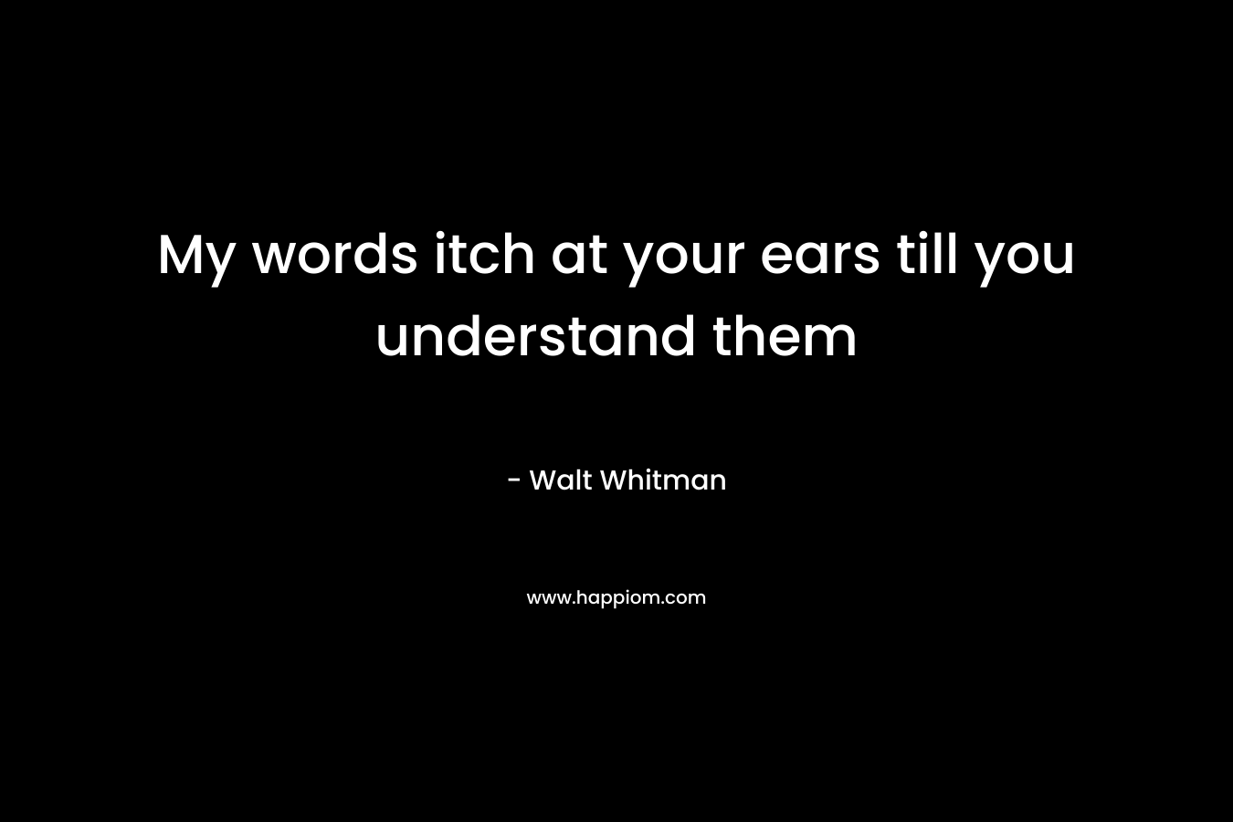 My words itch at your ears till you understand them – Walt Whitman