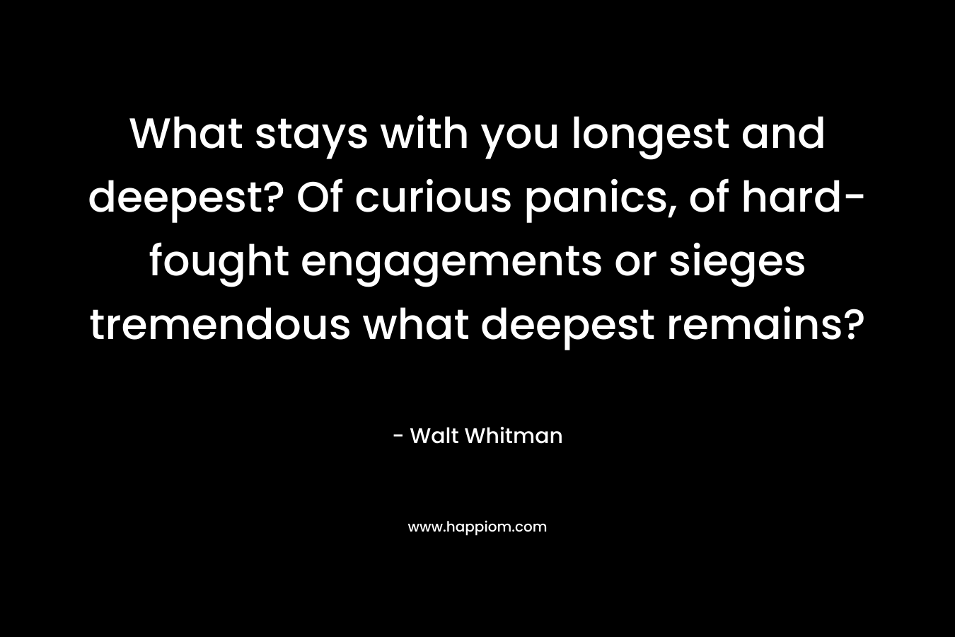 What stays with you longest and deepest? Of curious panics, of hard-fought engagements or sieges tremendous what deepest remains? – Walt Whitman