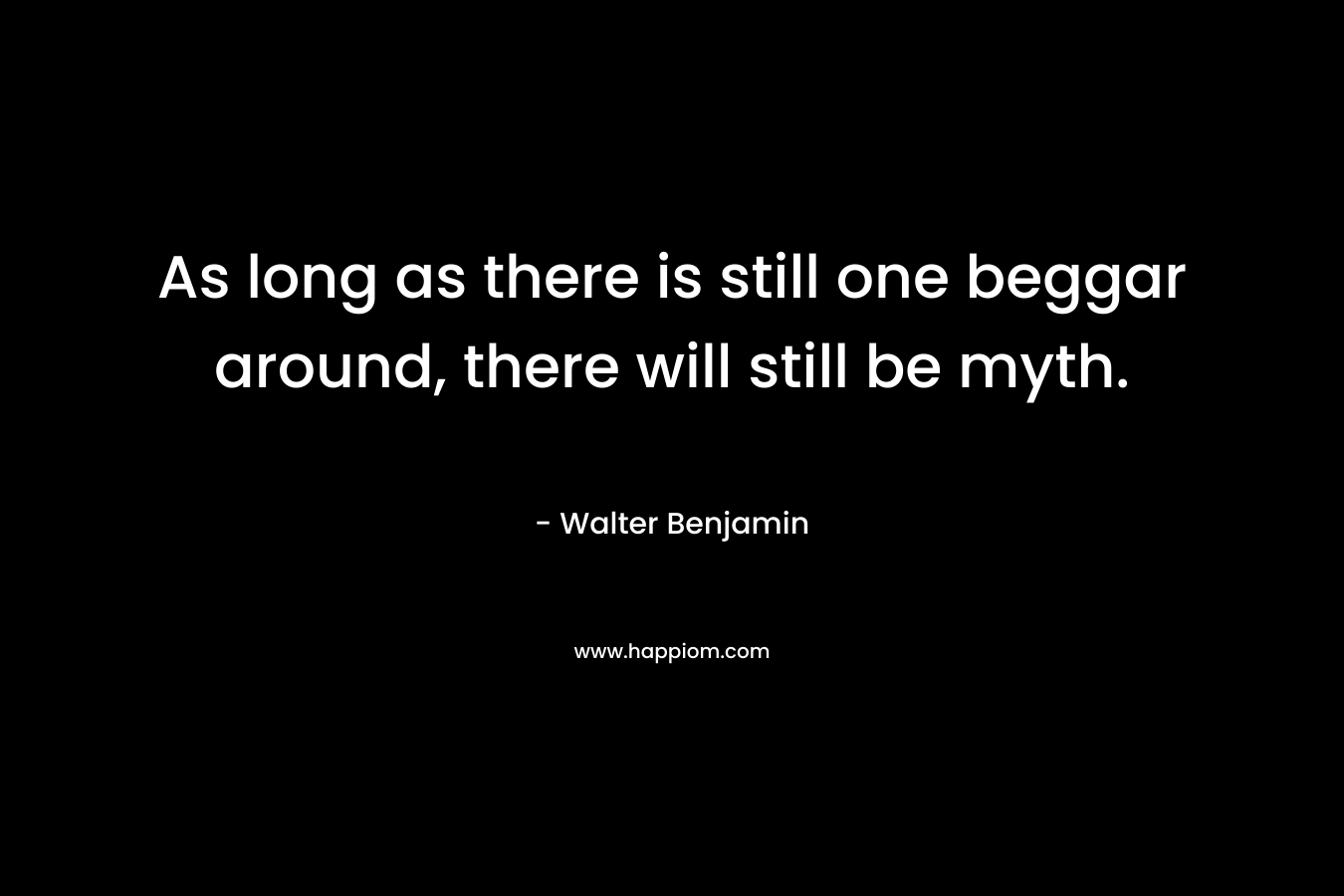 As long as there is still one beggar around, there will still be myth. – Walter Benjamin