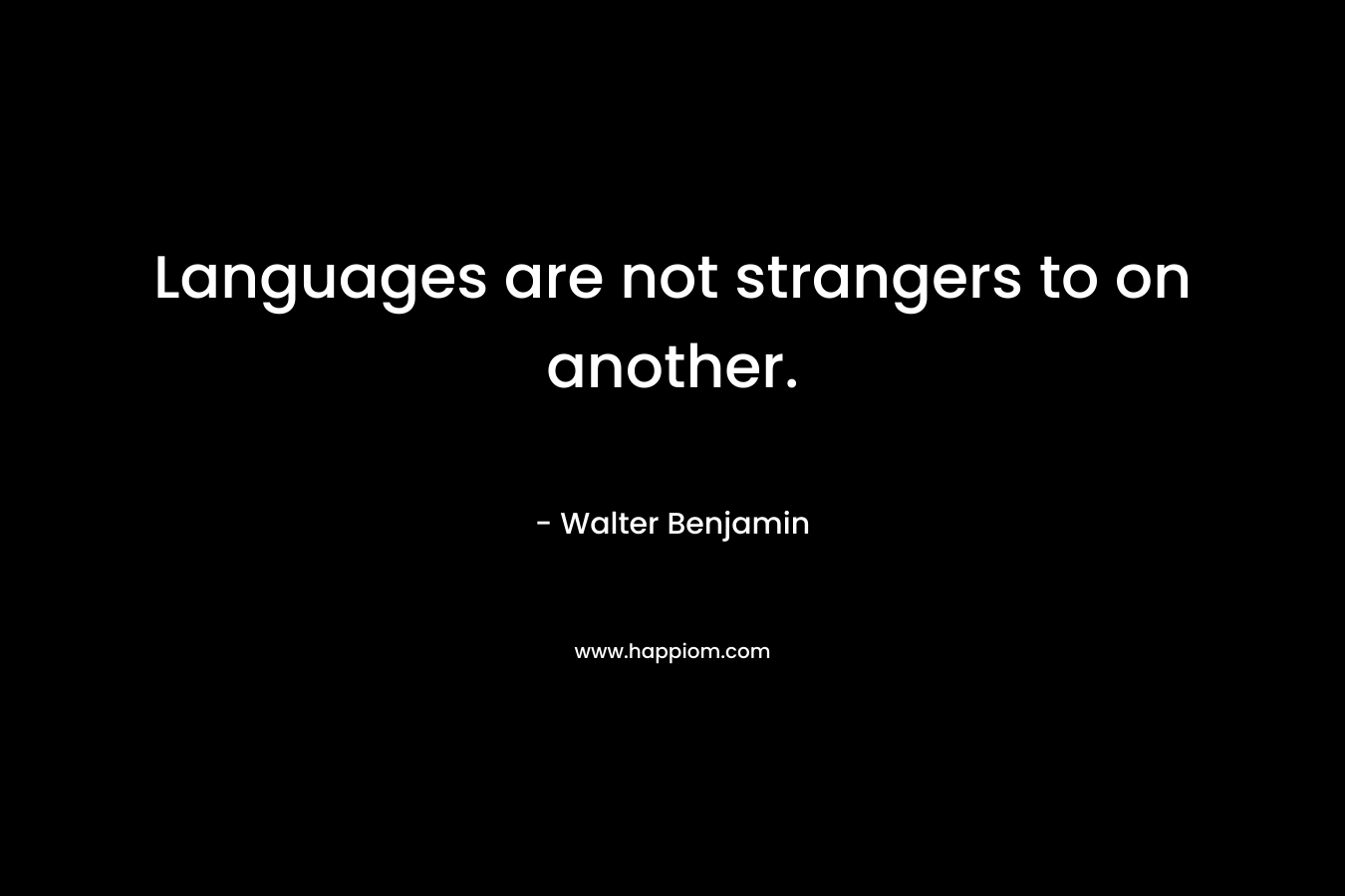 Languages are not strangers to on another. – Walter Benjamin