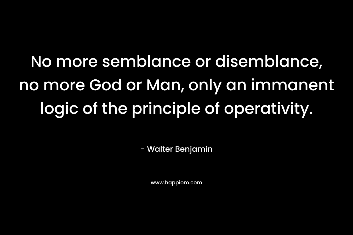 No more semblance or disemblance, no more God or Man, only an immanent logic of the principle of operativity. – Walter Benjamin