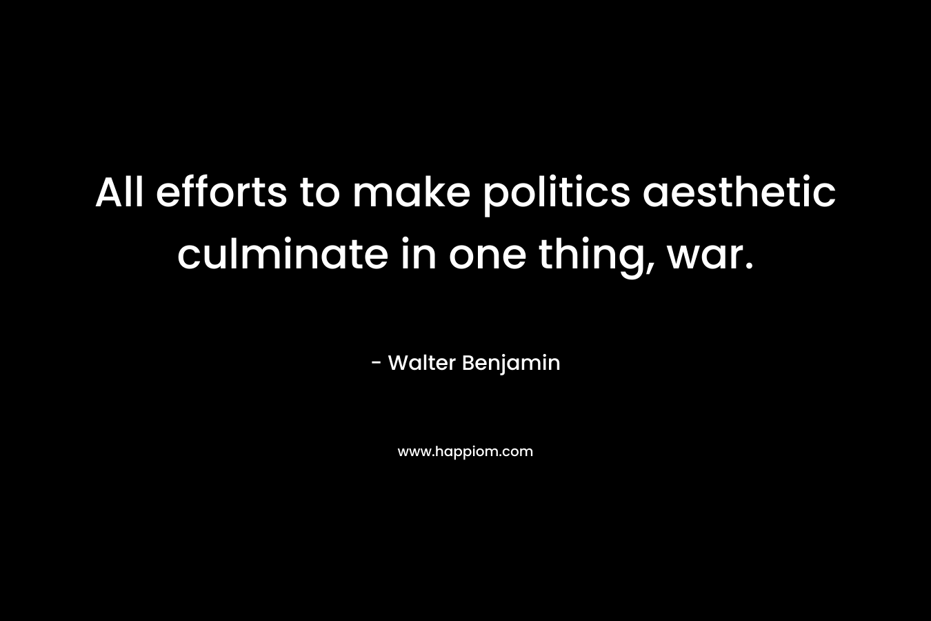 All efforts to make politics aesthetic culminate in one thing, war. – Walter Benjamin