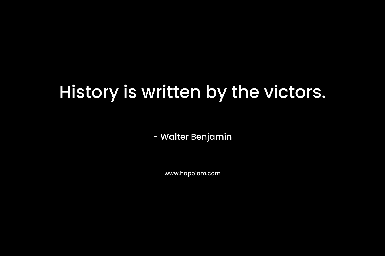 History is written by the victors. – Walter Benjamin