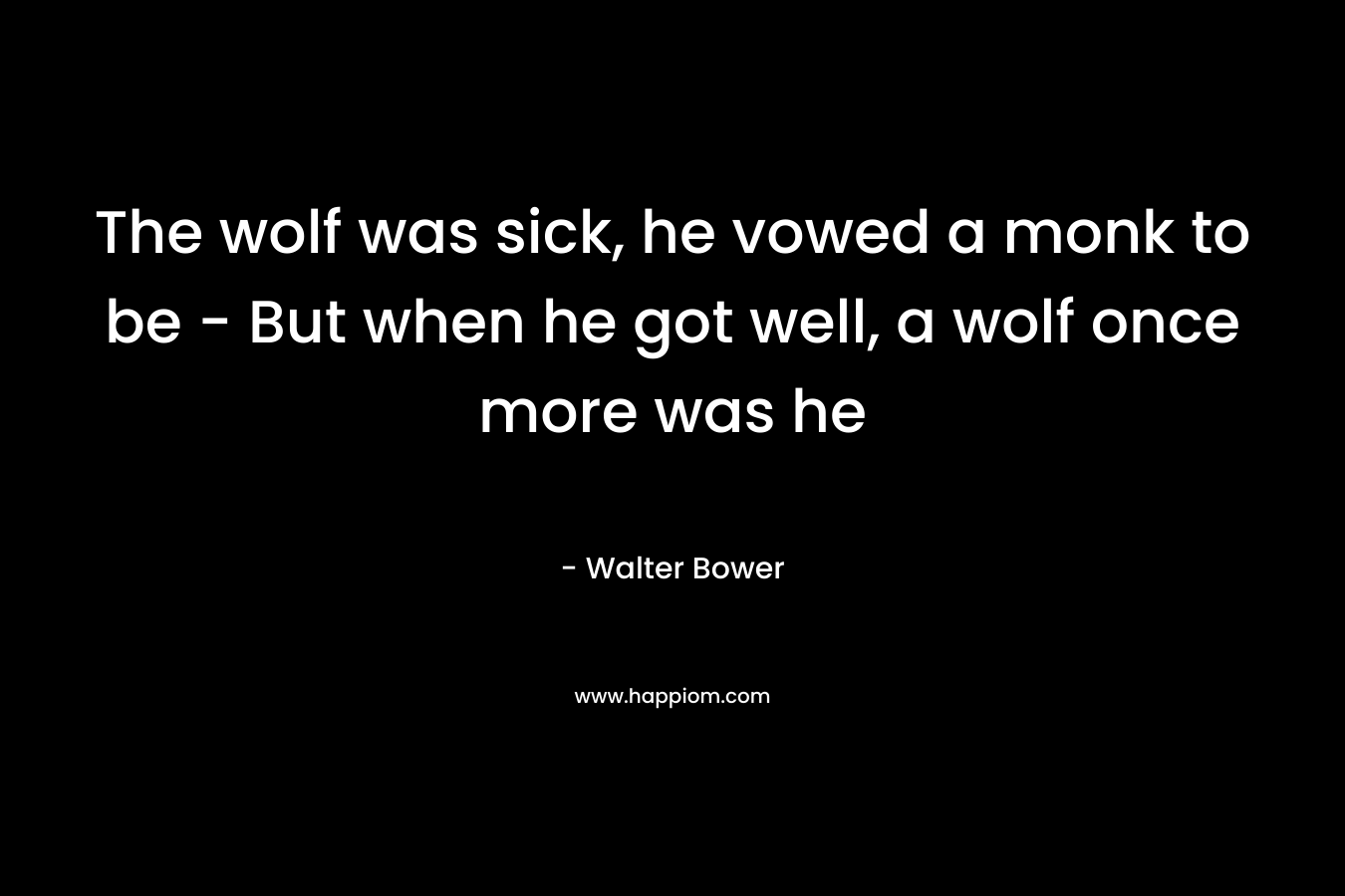 The wolf was sick, he vowed a monk to be – But when he got well, a wolf once more was he – Walter Bower