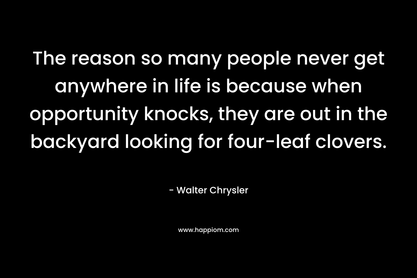 The reason so many people never get anywhere in life is because when opportunity knocks, they are out in the backyard looking for four-leaf clovers.