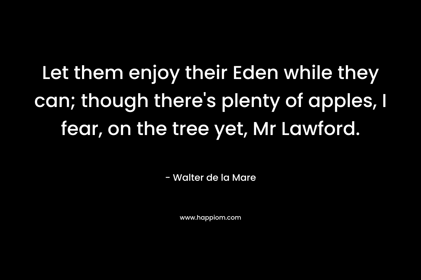 Let them enjoy their Eden while they can; though there’s plenty of apples, I fear, on the tree yet, Mr Lawford. – Walter de la Mare