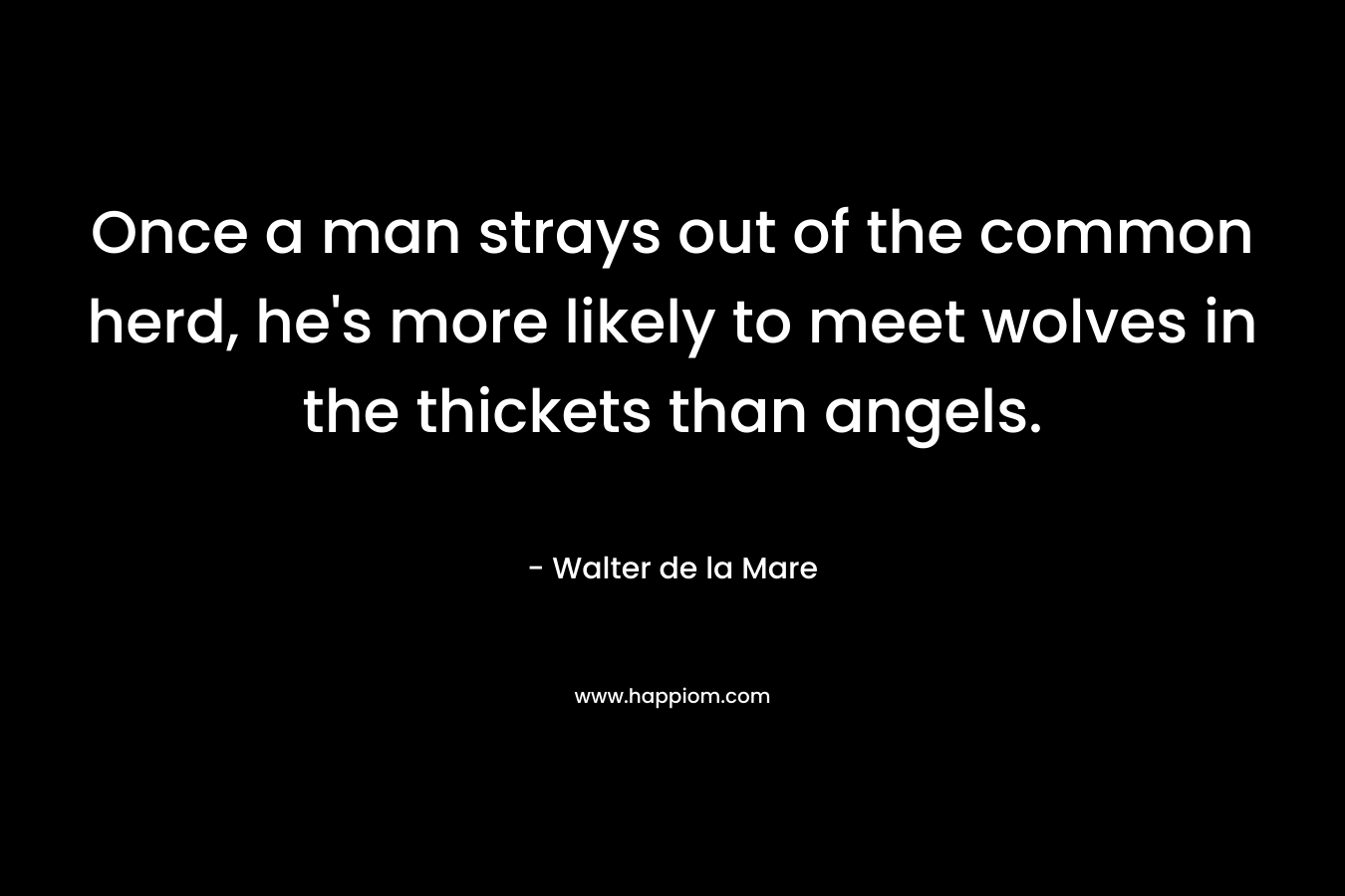 Once a man strays out of the common herd, he’s more likely to meet wolves in the thickets than angels. – Walter de la Mare