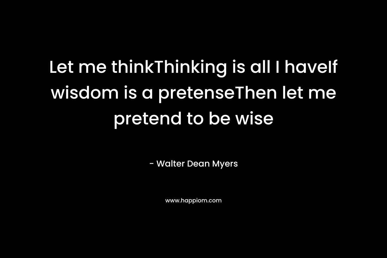 Let me thinkThinking is all I haveIf wisdom is a pretenseThen let me pretend to be wise – Walter Dean Myers
