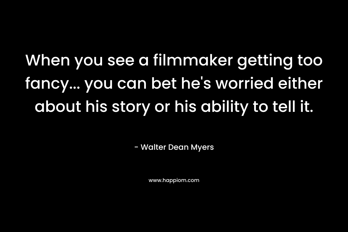 When you see a filmmaker getting too fancy… you can bet he’s worried either about his story or his ability to tell it. – Walter Dean Myers