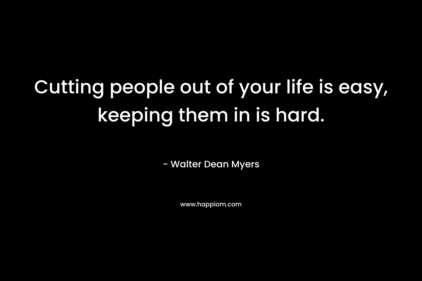 Cutting people out of your life is easy, keeping them in is hard. – Walter Dean Myers