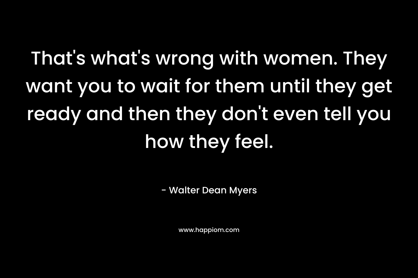 That’s what’s wrong with women. They want you to wait for them until they get ready and then they don’t even tell you how they feel.  – Walter Dean Myers