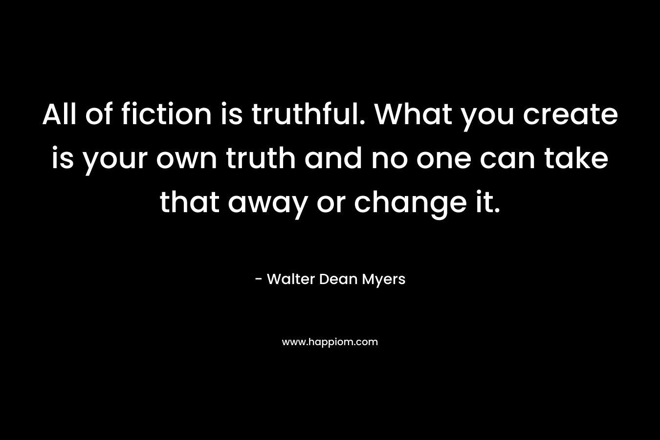 All of fiction is truthful. What you create is your own truth and no one can take that away or change it. – Walter Dean Myers