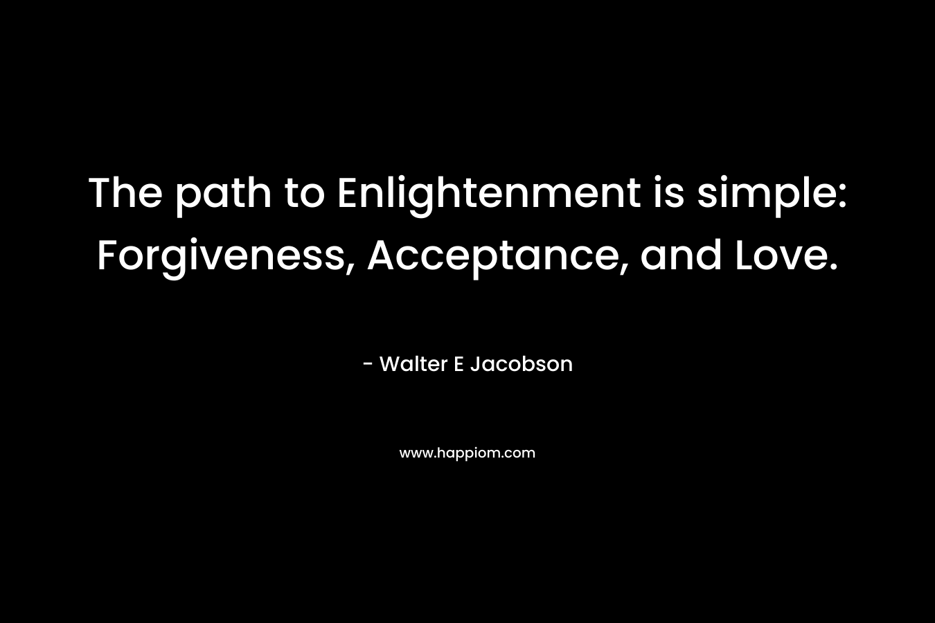 The path to Enlightenment is simple: Forgiveness, Acceptance, and Love.