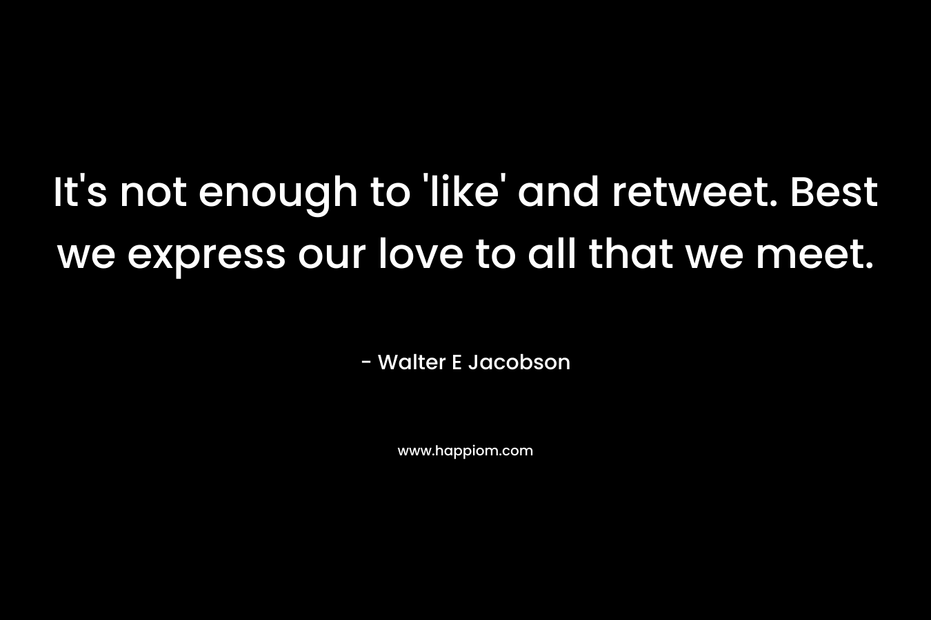 It's not enough to 'like' and retweet. Best we express our love to all that we meet.