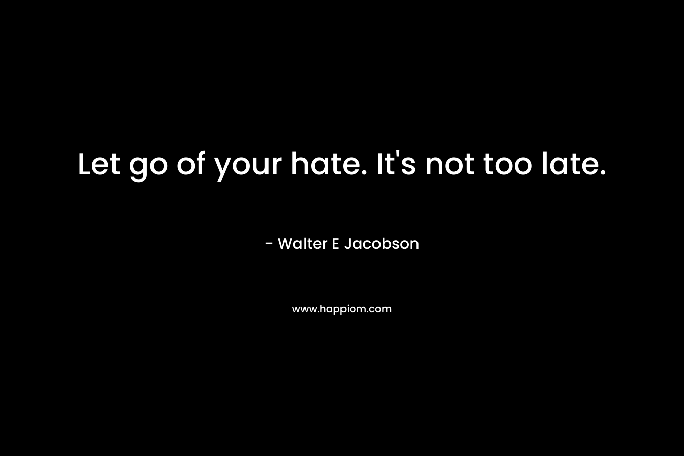 Let go of your hate. It's not too late.
