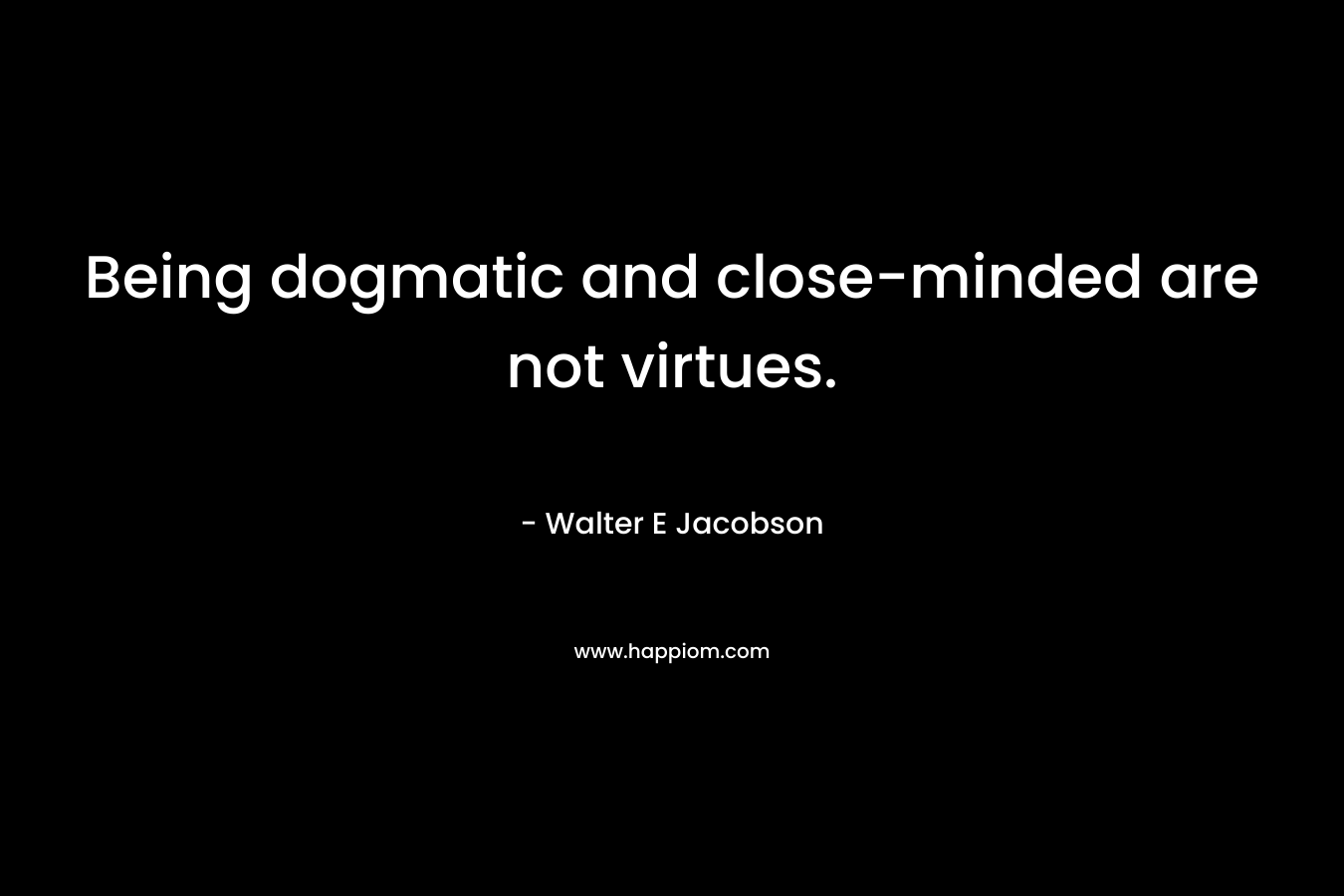 Being dogmatic and close-minded are not virtues. – Walter E Jacobson