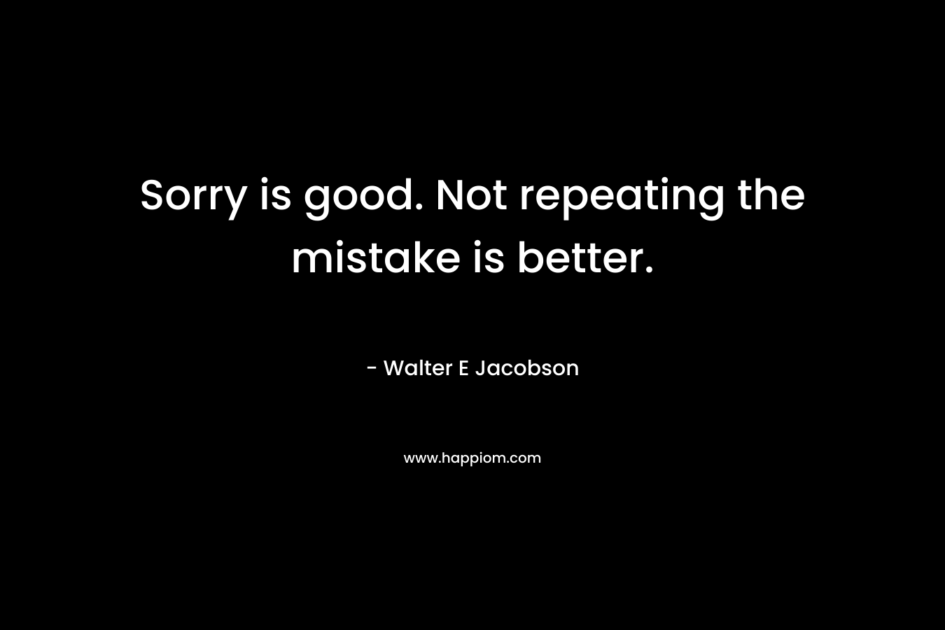 Sorry is good. Not repeating the mistake is better. – Walter E Jacobson