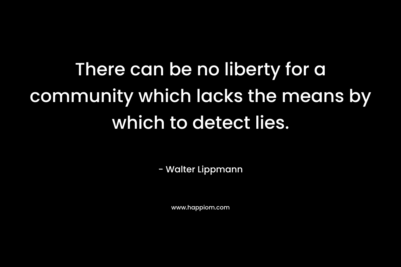 There can be no liberty for a community which lacks the means by which to detect lies. – Walter Lippmann