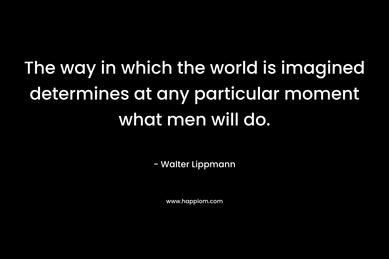 The way in which the world is imagined determines at any particular moment what men will do.