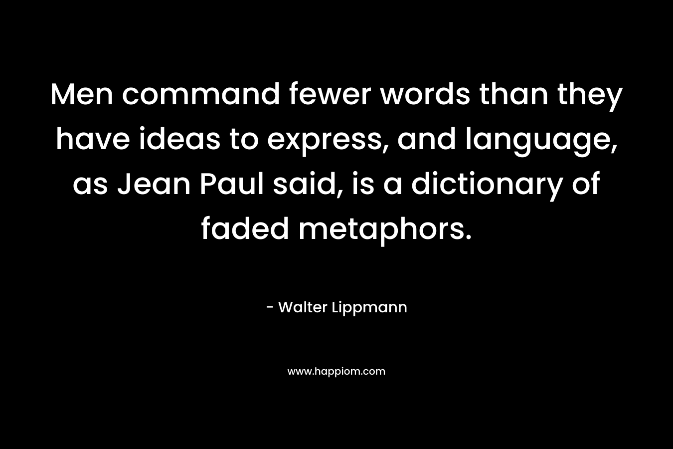 Men command fewer words than they have ideas to express, and language, as Jean Paul said, is a dictionary of faded metaphors. – Walter Lippmann