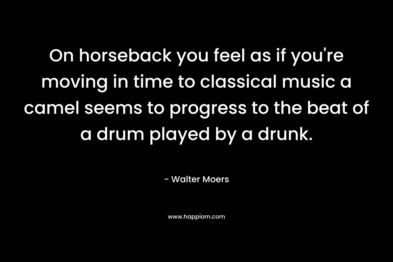 On horseback you feel as if you're moving in time to classical music a camel seems to progress to the beat of a drum played by a drunk. 