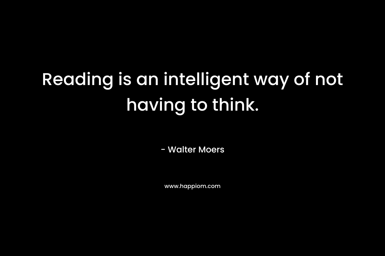 Reading is an intelligent way of not having to think.