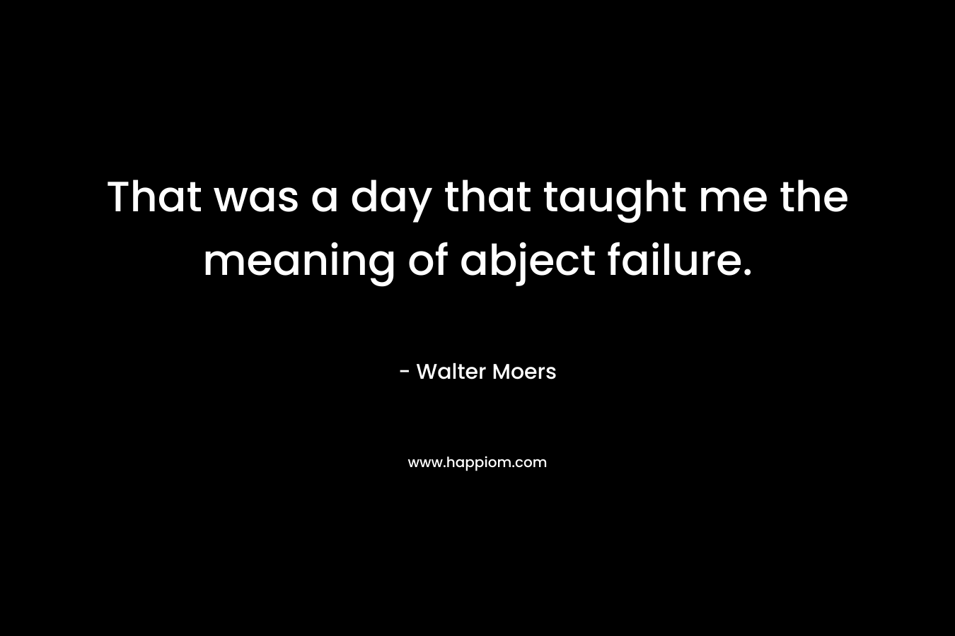 That was a day that taught me the meaning of abject failure. – Walter Moers