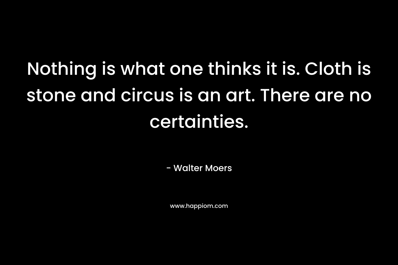 Nothing is what one thinks it is. Cloth is stone and circus is an art. There are no certainties. – Walter Moers